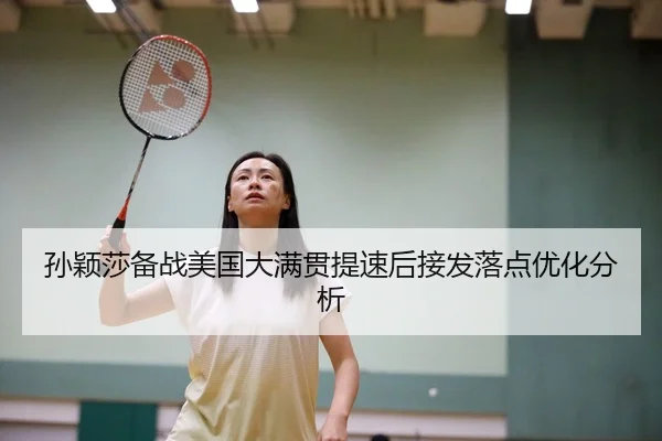 孙颖莎备战美国大满贯提速后接发落点优化分析