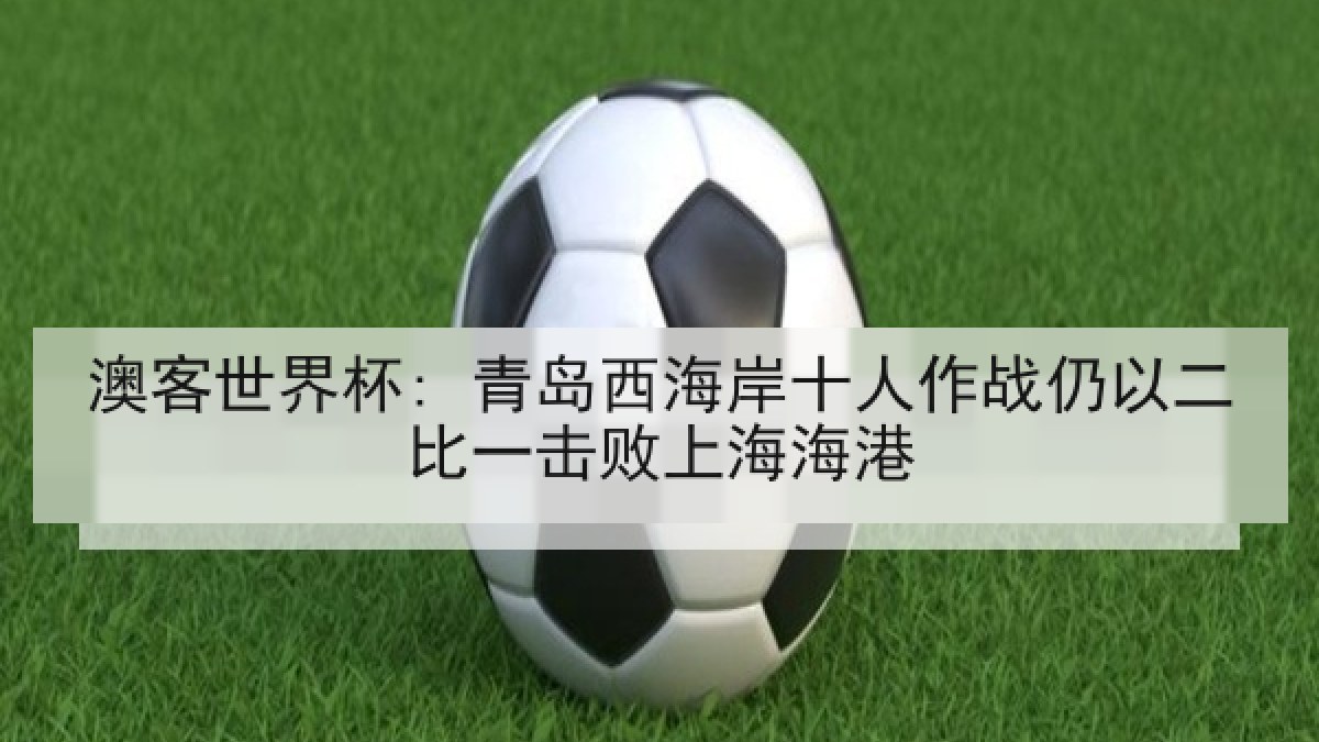澳客世界杯: 青岛西海岸十人作战仍以二比一击败上海海港