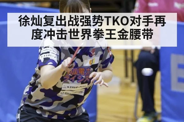 徐灿复出战强势TKO对手再度冲击世界拳王金腰带