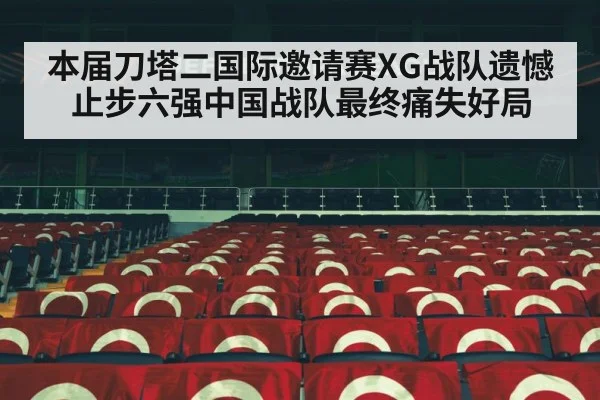 本届刀塔二国际邀请赛XG战队遗憾止步六强中国战队最终痛失好局
