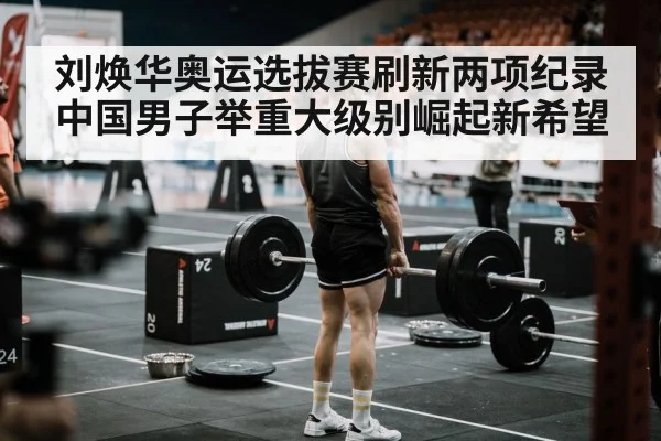 刘焕华奥运选拔赛刷新两项纪录 中国男子举重大级别崛起新希望