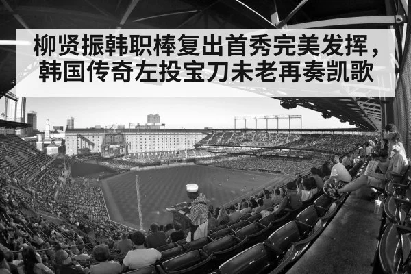 柳贤振韩职棒复出首秀完美发挥，韩国传奇左投宝刀未老再奏凯歌