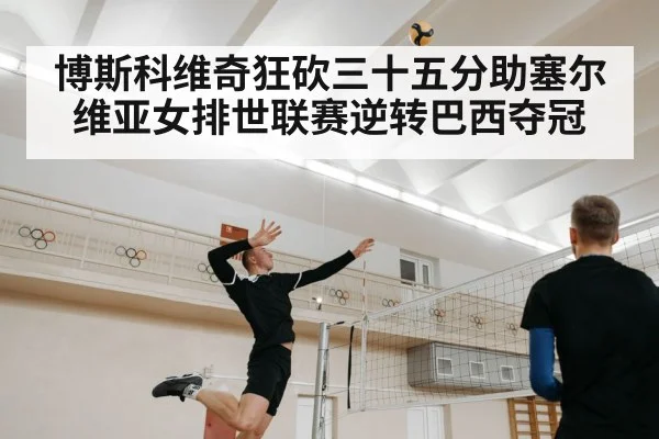博斯科维奇狂砍三十五分助塞尔维亚女排世联赛逆转巴西夺冠