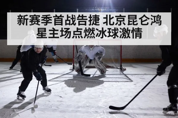 新赛季首战告捷 北京昆仑鸿星主场点燃冰球激情